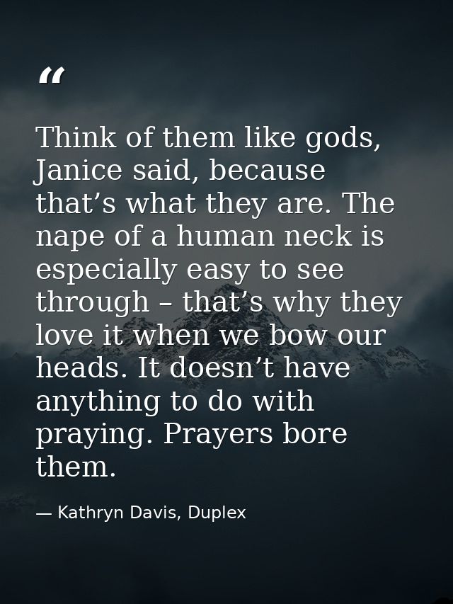 Think of them like gods, Janice said, because that’s what they are. The nape of a human neck is especially easy to see t — Kathryn Davis, Duplex