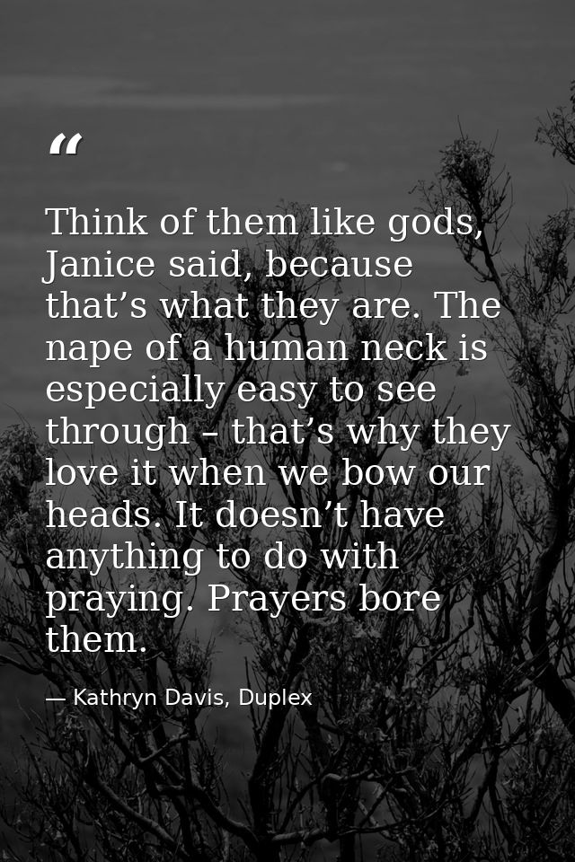 Think of them like gods, Janice said, because that’s what they are. The nape of a human neck is especially easy to see t — Kathryn Davis, Duplex