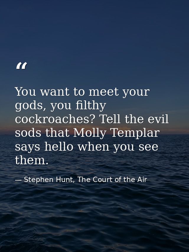 You want to meet your gods, you filthy cockroaches? Tell the evil sods that Molly Templar says hello when you see them. — Stephen Hunt, The Court of the Air