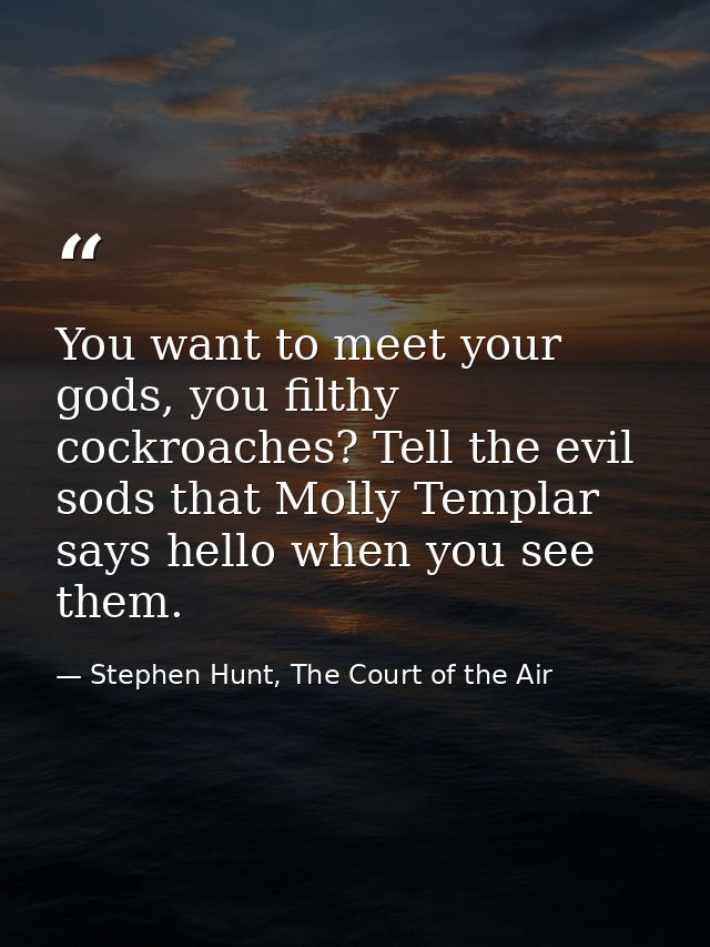 You want to meet your gods, you filthy cockroaches? Tell the evil sods that Molly Templar says hello when you see them. — Stephen Hunt, The Court of the Air