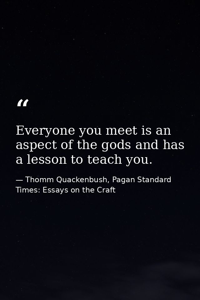 Everyone you meet is an aspect of the gods and has a lesson to teach you. — Thomm Quackenbush, Pagan Standard Times: Essays on the Craft