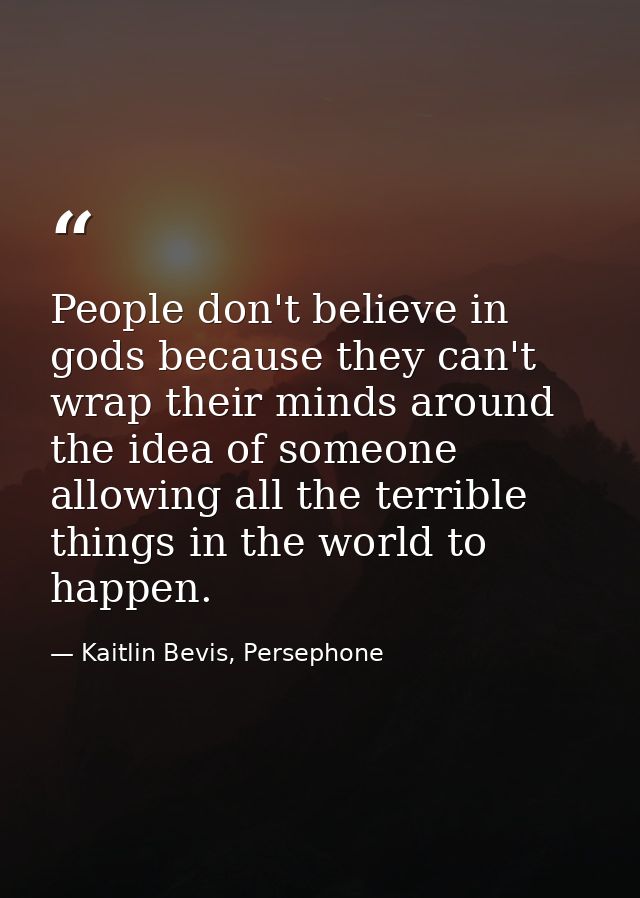 People don't believe in gods because they can't wrap their minds around the idea of someone allowing all the terrible th — Kaitlin Bevis, Persephone