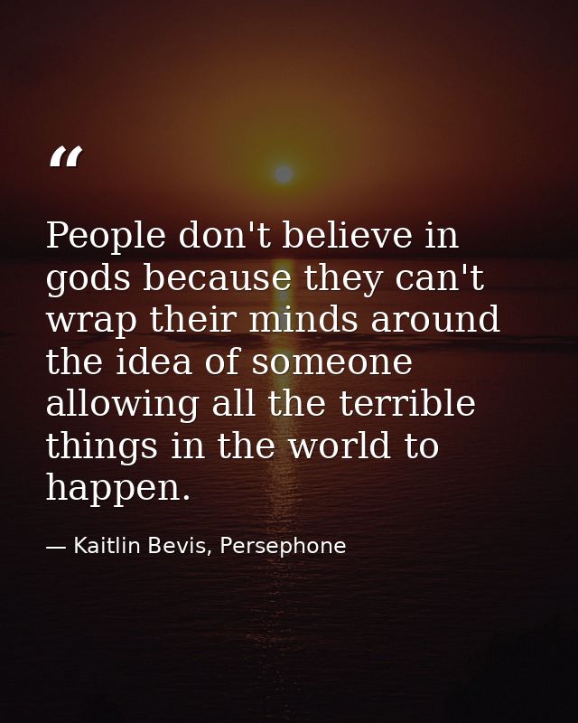 People don't believe in gods because they can't wrap their minds around the idea of someone allowing all the terrible th — Kaitlin Bevis, Persephone