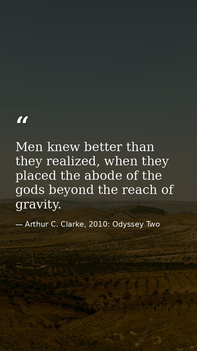 Men knew better than they realized, when they placed the abode of the gods beyond the reach of gravity. — Arthur C. Clarke, 2010: Odyssey Two