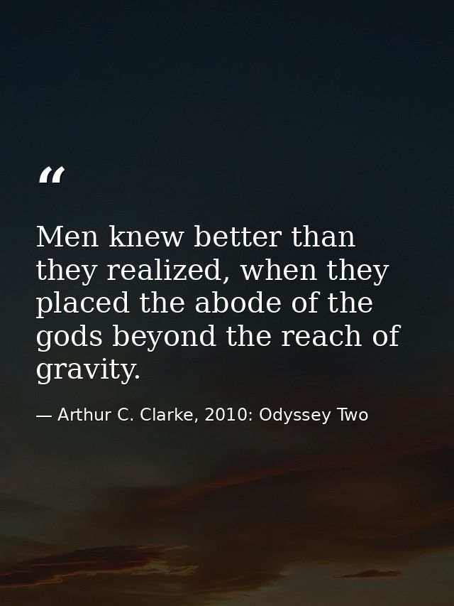 Men knew better than they realized, when they placed the abode of the gods beyond the reach of gravity. — Arthur C. Clarke, 2010: Odyssey Two