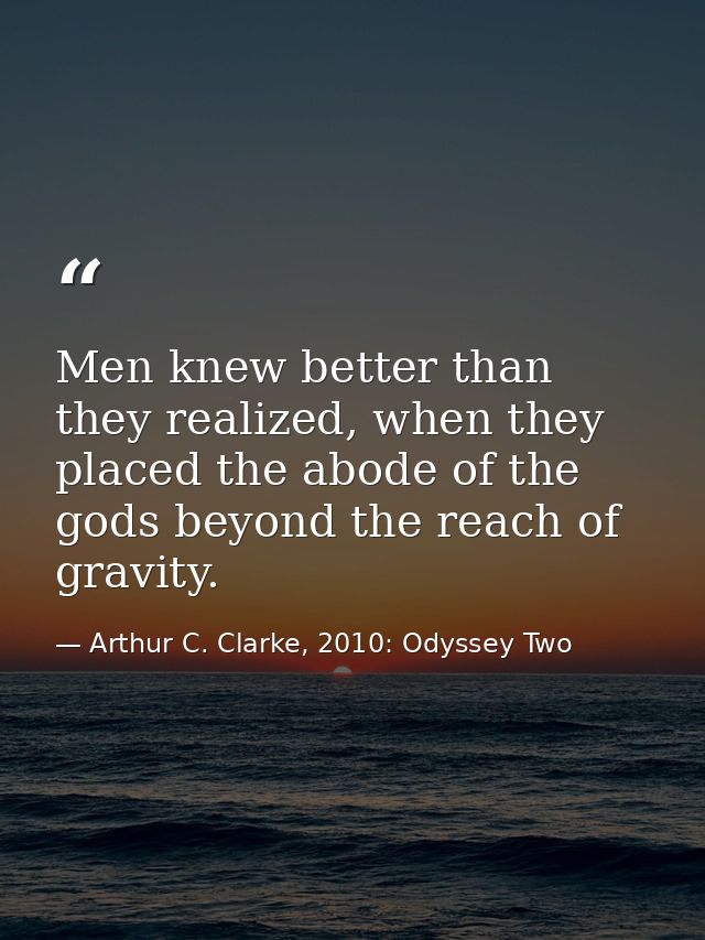 Men knew better than they realized, when they placed the abode of the gods beyond the reach of gravity. — Arthur C. Clarke, 2010: Odyssey Two