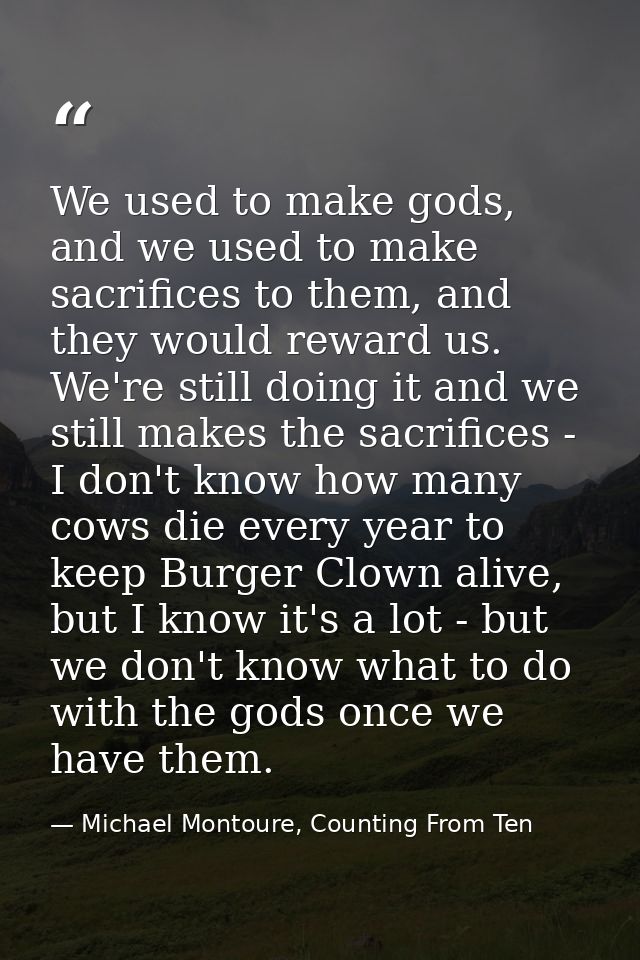 We used to make gods, and we used to make sacrifices to them, and they would reward us. We're still doing it and we stil — Michael Montoure, Counting From Ten