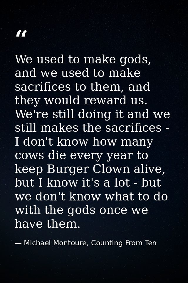 We used to make gods, and we used to make sacrifices to them, and they would reward us. We're still doing it and we stil — Michael Montoure, Counting From Ten