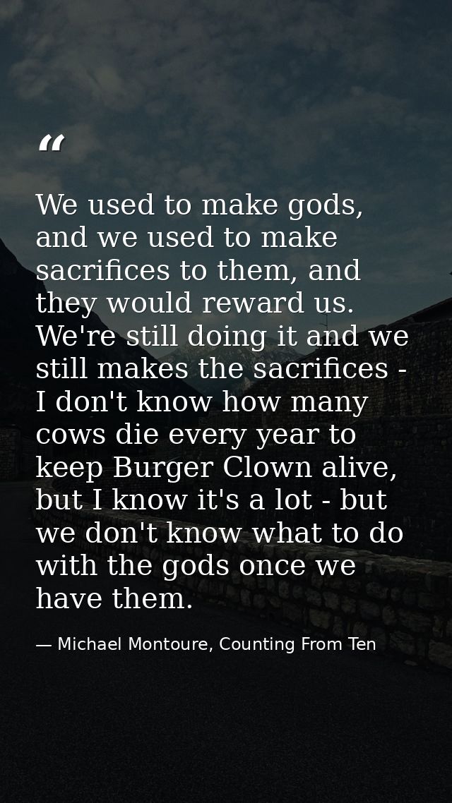 We used to make gods, and we used to make sacrifices to them, and they would reward us. We're still doing it and we stil — Michael Montoure, Counting From Ten