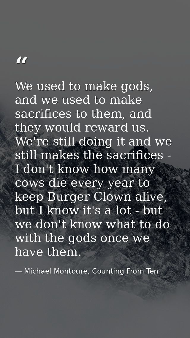 We used to make gods, and we used to make sacrifices to them, and they would reward us. We're still doing it and we stil — Michael Montoure, Counting From Ten