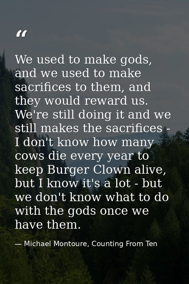 We used to make gods, and we used to make sacrifices to them, and they would reward us. We're still doing it and we stil — Michael Montoure, Counting From Ten