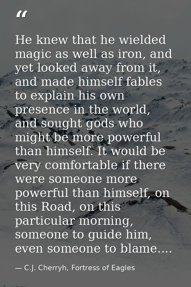 He knew that he wielded magic as well as iron, and yet looked away from it, and made himself fables to explain his own p — C.J. Cherryh, Fortress of Eagles