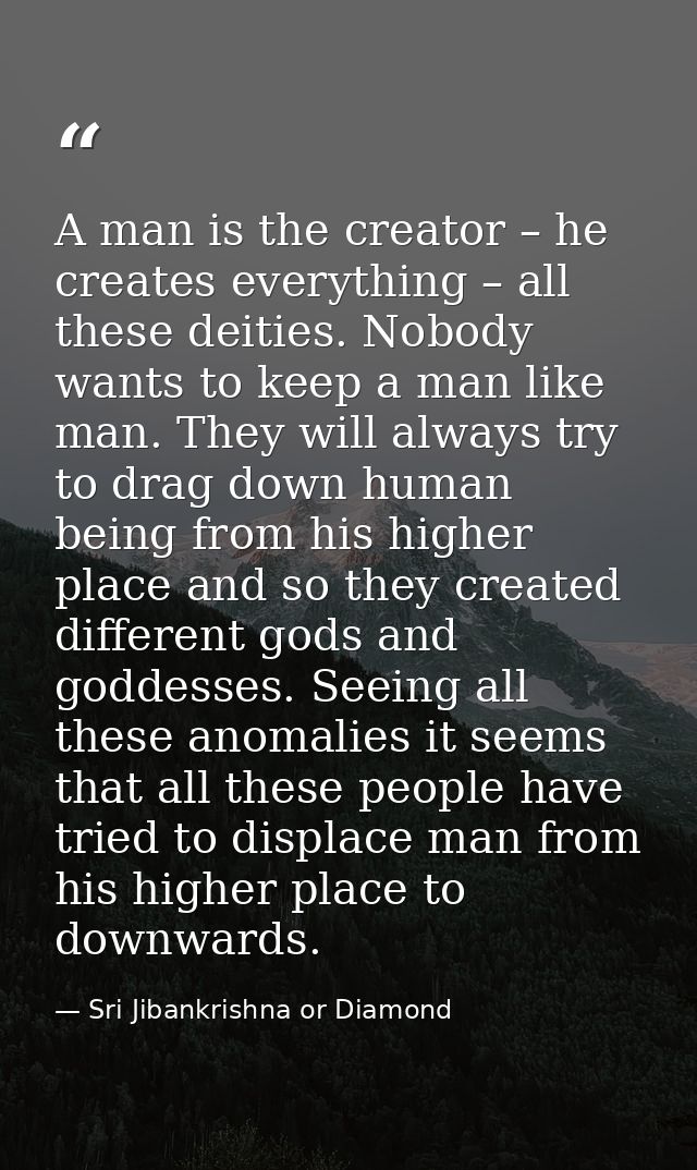 A man is the creator – he creates everything – all these deities. Nobody wants to keep a man like man. They will always  — Sri Jibankrishna or Diamond