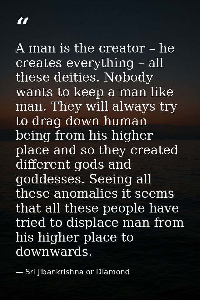 A man is the creator – he creates everything – all these deities. Nobody wants to keep a man like man. They will always  — Sri Jibankrishna or Diamond
