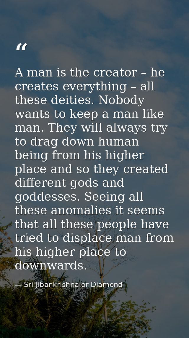 A man is the creator – he creates everything – all these deities. Nobody wants to keep a man like man. They will always  — Sri Jibankrishna or Diamond