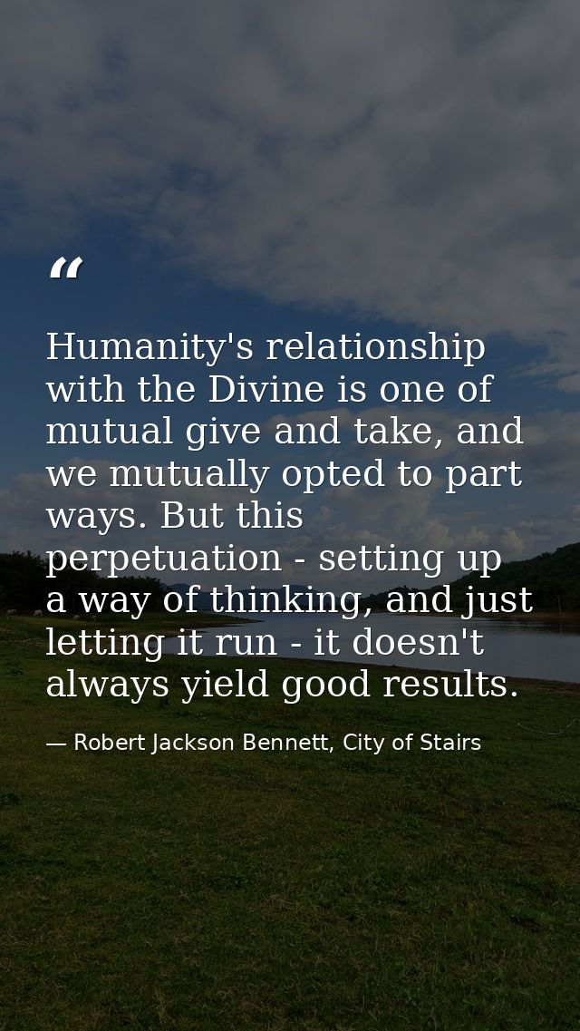 Humanity's relationship with the Divine is one of mutual give and take, and we mutually opted to part ways. But this per — Robert Jackson Bennett, City of Stairs