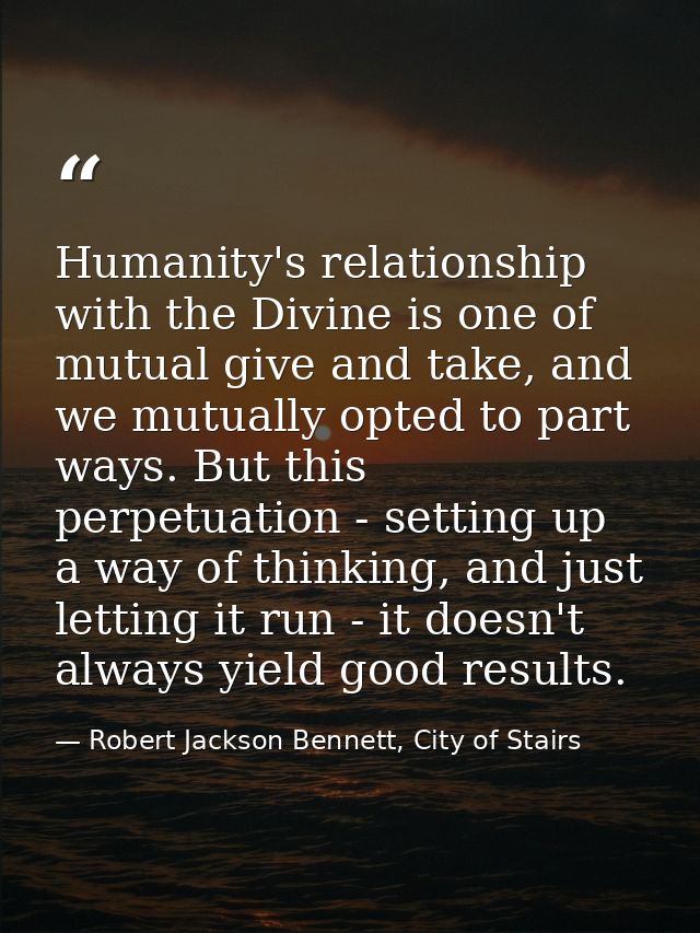Humanity's relationship with the Divine is one of mutual give and take, and we mutually opted to part ways. But this per — Robert Jackson Bennett, City of Stairs