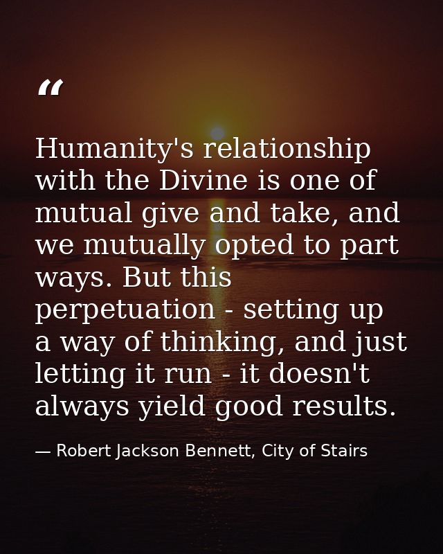 Humanity's relationship with the Divine is one of mutual give and take, and we mutually opted to part ways. But this per — Robert Jackson Bennett, City of Stairs