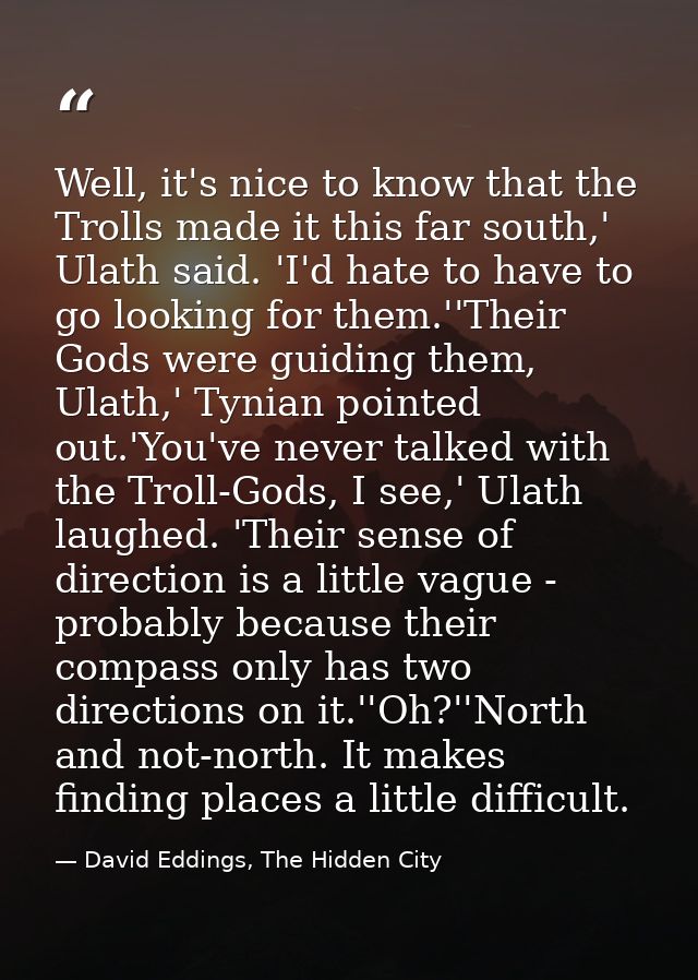 Well, it's nice to know that the Trolls made it this far south,' Ulath said. 'I'd hate to have to go looking for them.'' — David Eddings, The Hidden City