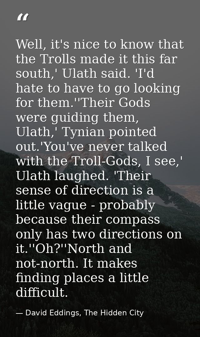 Well, it's nice to know that the Trolls made it this far south,' Ulath said. 'I'd hate to have to go looking for them.'' — David Eddings, The Hidden City
