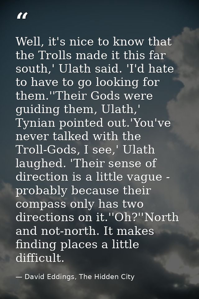 Well, it's nice to know that the Trolls made it this far south,' Ulath said. 'I'd hate to have to go looking for them.'' — David Eddings, The Hidden City