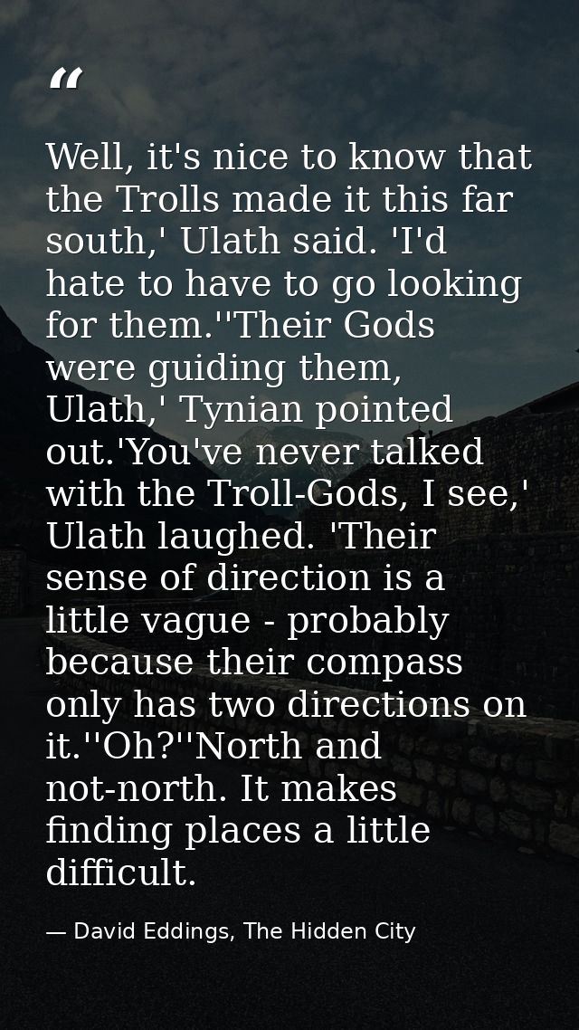 Well, it's nice to know that the Trolls made it this far south,' Ulath said. 'I'd hate to have to go looking for them.'' — David Eddings, The Hidden City