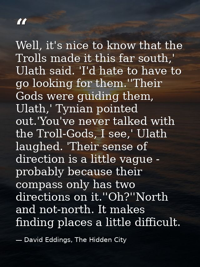 Well, it's nice to know that the Trolls made it this far south,' Ulath said. 'I'd hate to have to go looking for them.'' — David Eddings, The Hidden City