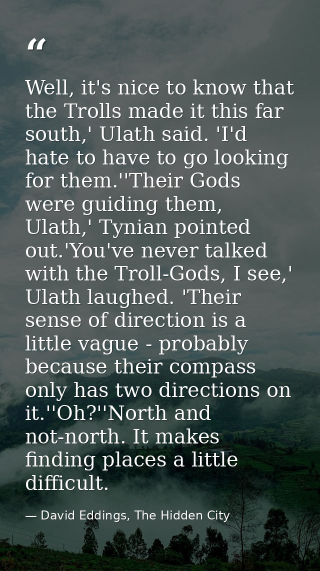 Well, it's nice to know that the Trolls made it this far south,' Ulath said. 'I'd hate to have to go looking for them.'' — David Eddings, The Hidden City