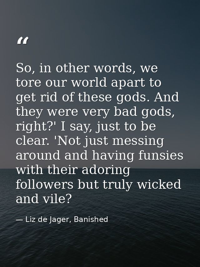 So, in other words, we tore our world apart to get rid of these gods. And they were very bad gods, right?' I say, just t — Liz de Jager, Banished