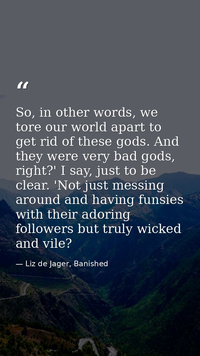 So, in other words, we tore our world apart to get rid of these gods. And they were very bad gods, right?' I say, just t — Liz de Jager, Banished