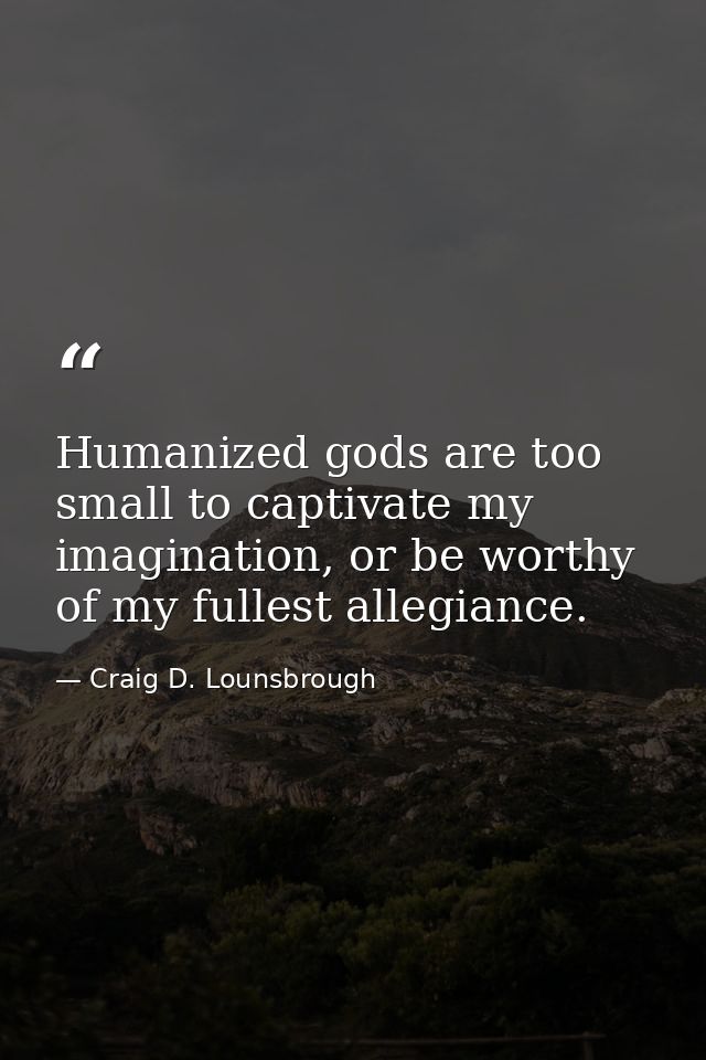 Humanized gods are too small to captivate my imagination, or be worthy of my fullest allegiance. — Craig D. Lounsbrough