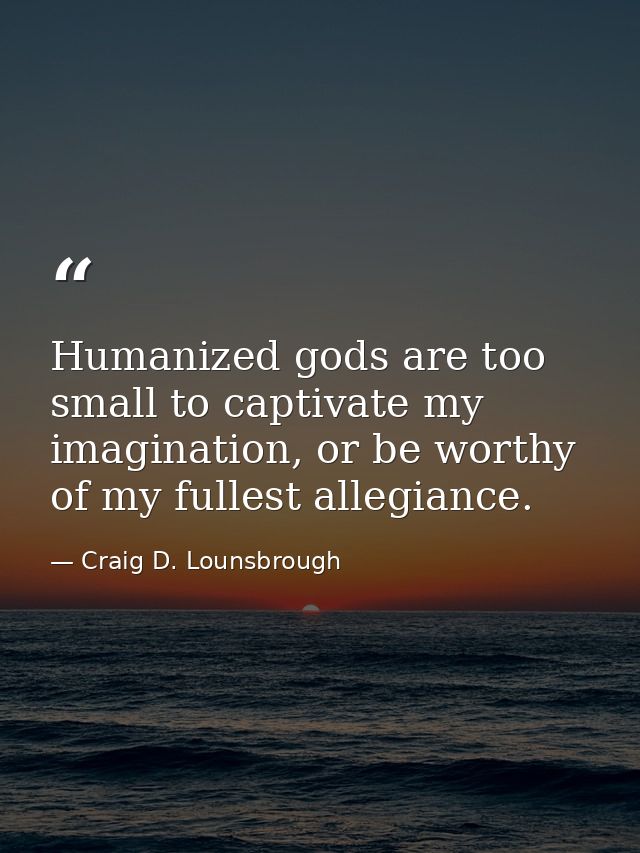 Humanized gods are too small to captivate my imagination, or be worthy of my fullest allegiance. — Craig D. Lounsbrough