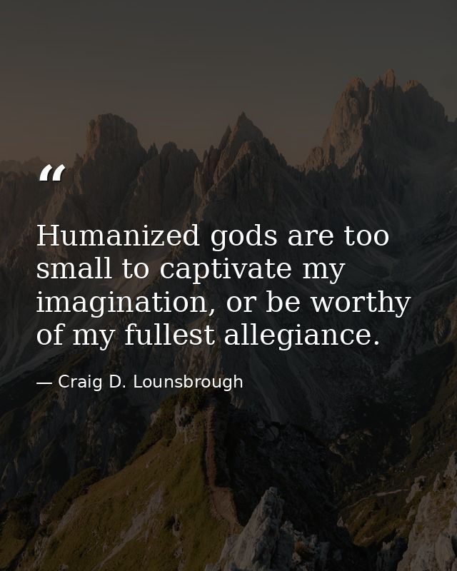 Humanized gods are too small to captivate my imagination, or be worthy of my fullest allegiance. — Craig D. Lounsbrough
