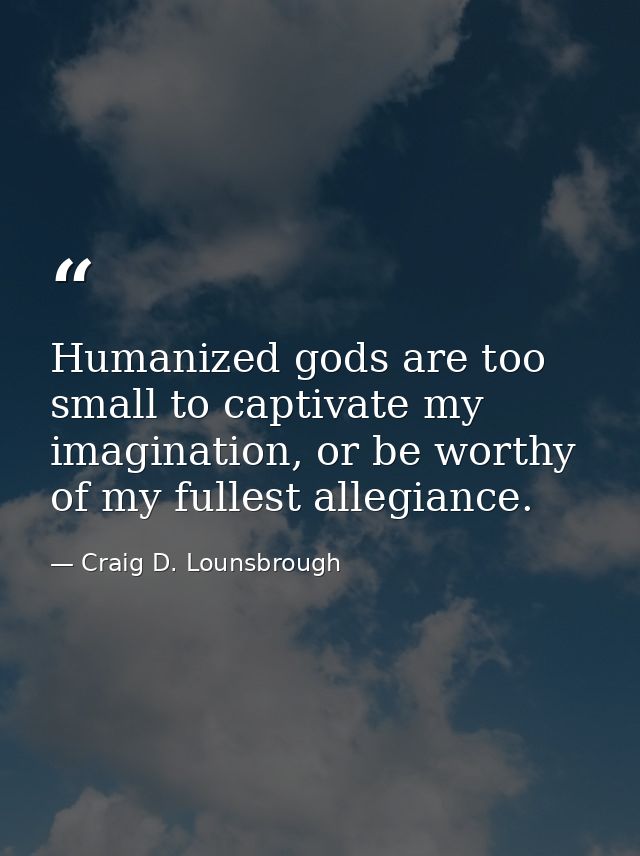 Humanized gods are too small to captivate my imagination, or be worthy of my fullest allegiance. — Craig D. Lounsbrough