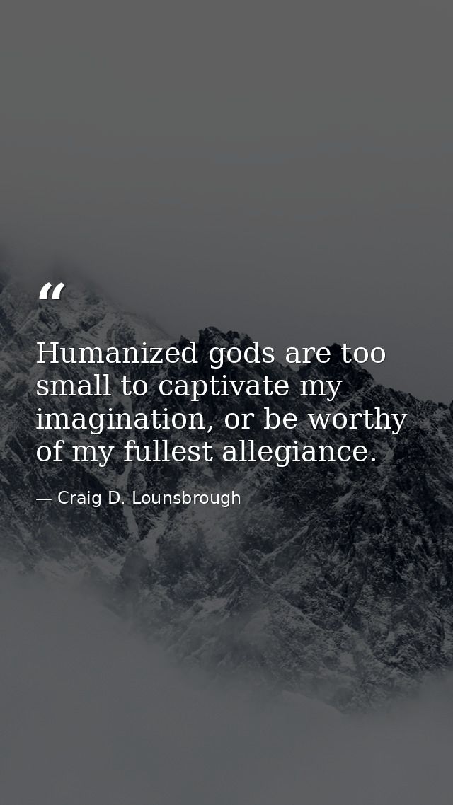 Humanized gods are too small to captivate my imagination, or be worthy of my fullest allegiance. — Craig D. Lounsbrough