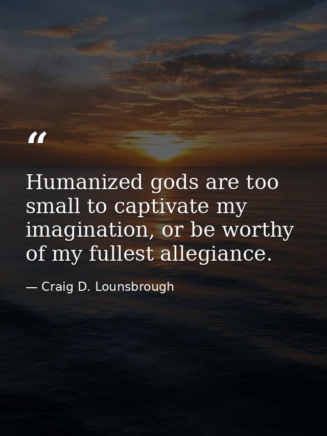 Humanized gods are too small to captivate my imagination, or be worthy of my fullest allegiance. — Craig D. Lounsbrough