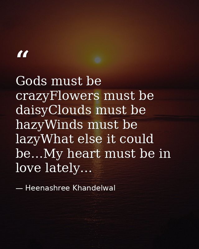 Gods must be crazyFlowers must be daisyClouds must be hazyWinds must be lazyWhat else it could be…My heart must be in lo — Heenashree Khandelwal