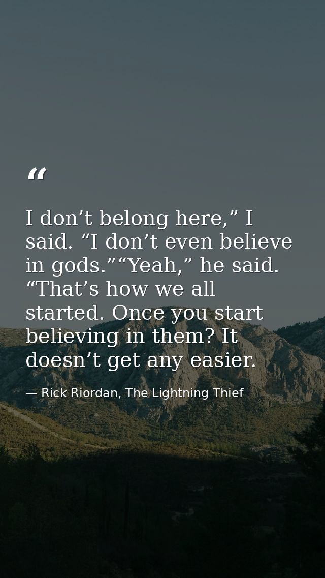 I don’t belong here,” I said. “I don’t even believe in gods.”“Yeah,” he said. “That’s how we all started. Once you start — Rick Riordan, The Lightning Thief