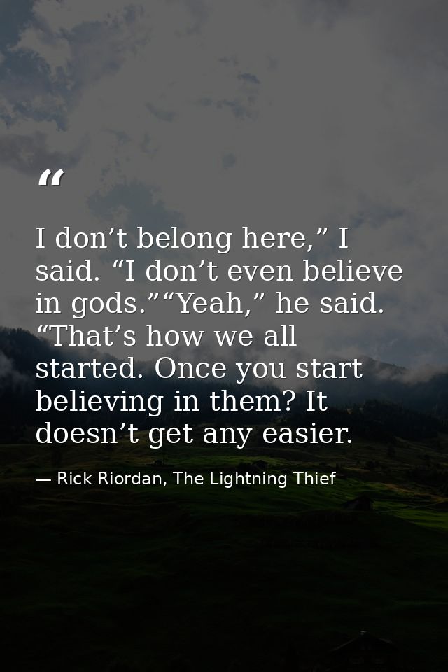 I don’t belong here,” I said. “I don’t even believe in gods.”“Yeah,” he said. “That’s how we all started. Once you start — Rick Riordan, The Lightning Thief