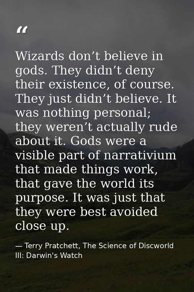Wizards don’t believe in gods. They didn’t deny their existence, of course. They just didn’t believe. It was nothing per — Terry Pratchett, The Science of Discworld III: Darwin's Watch