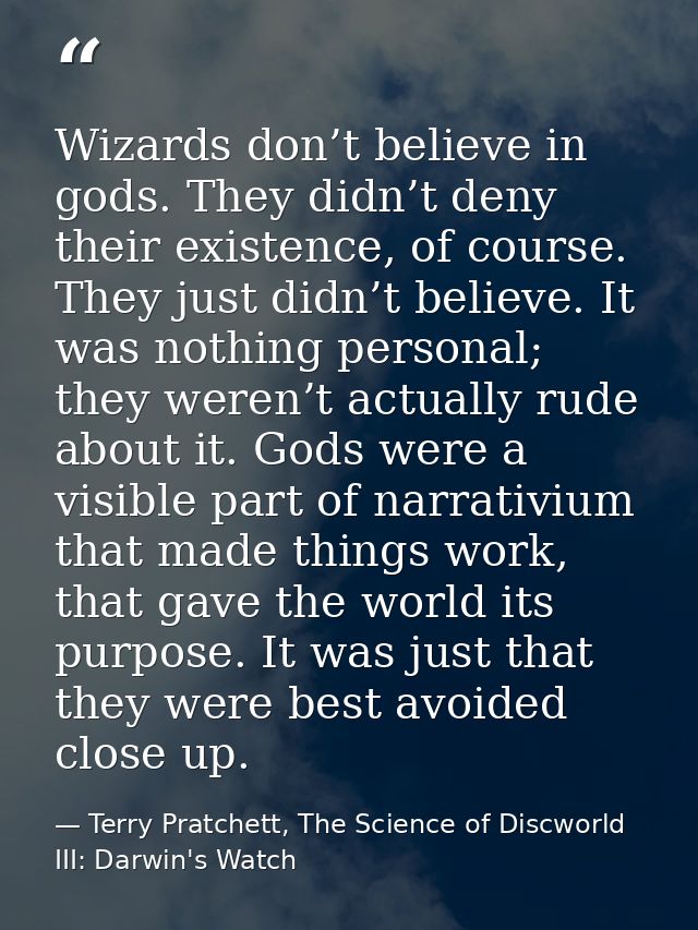 Wizards don’t believe in gods. They didn’t deny their existence, of course. They just didn’t believe. It was nothing per — Terry Pratchett, The Science of Discworld III: Darwin's Watch