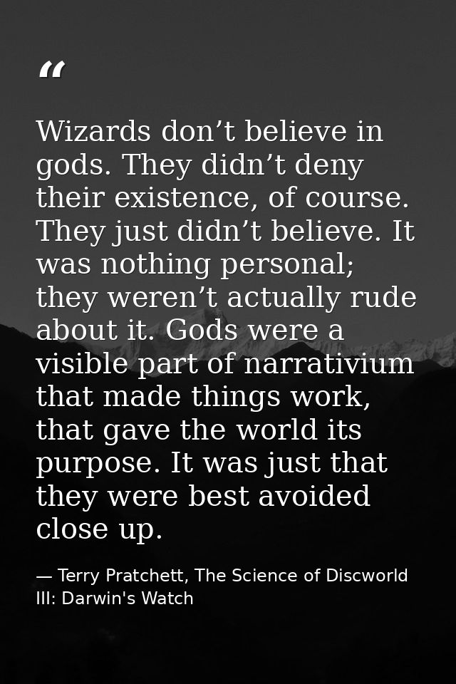 Wizards don’t believe in gods. They didn’t deny their existence, of course. They just didn’t believe. It was nothing per — Terry Pratchett, The Science of Discworld III: Darwin's Watch