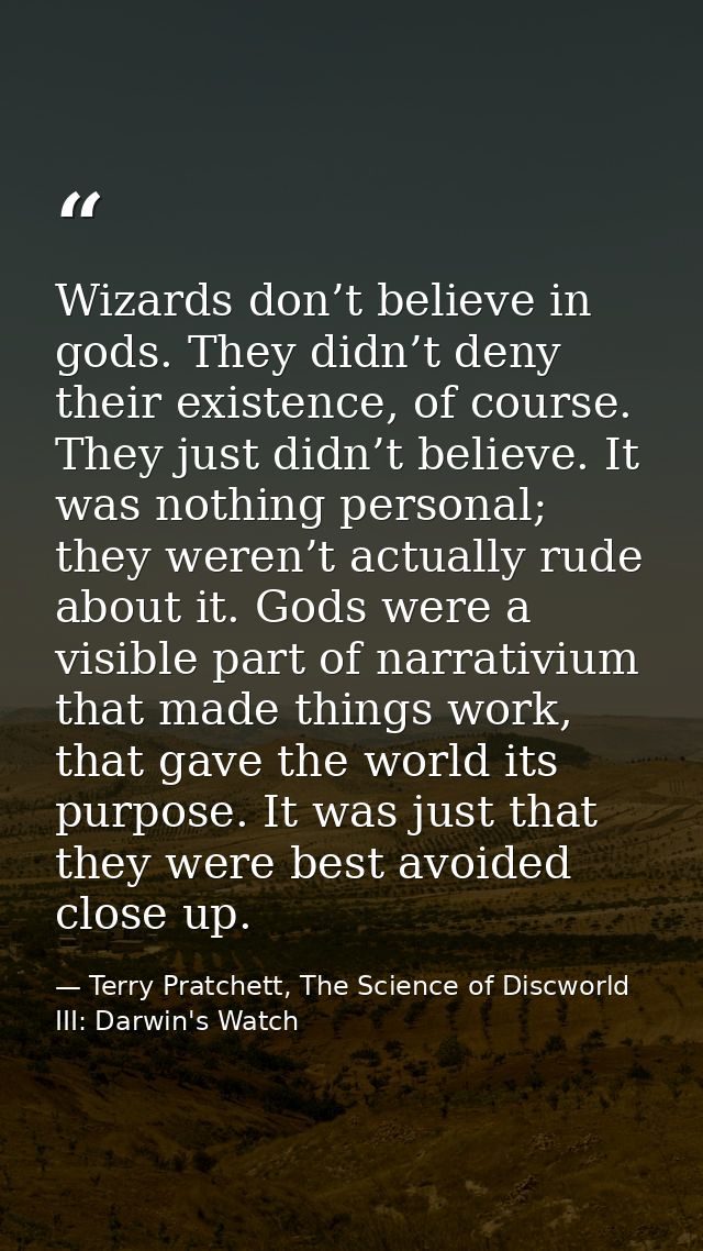 Wizards don’t believe in gods. They didn’t deny their existence, of course. They just didn’t believe. It was nothing per — Terry Pratchett, The Science of Discworld III: Darwin's Watch