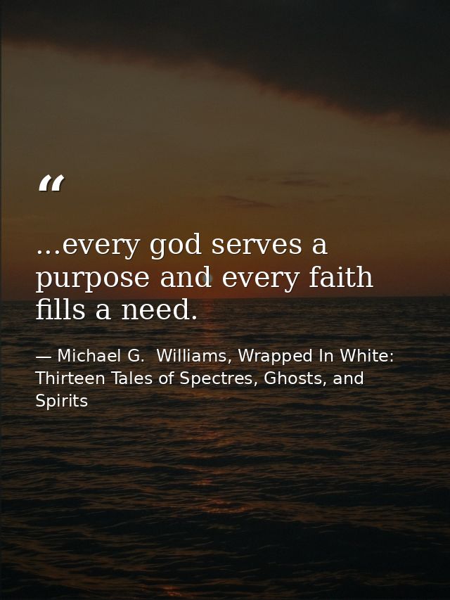 ...every god serves a purpose and every faith fills a need. — Michael G.  Williams, Wrapped In White: Thirteen Tales of Spectres, Ghosts, and Spirits