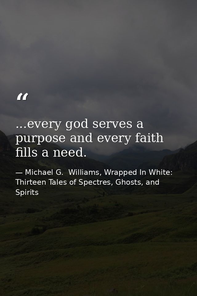 ...every god serves a purpose and every faith fills a need. — Michael G.  Williams, Wrapped In White: Thirteen Tales of Spectres, Ghosts, and Spirits