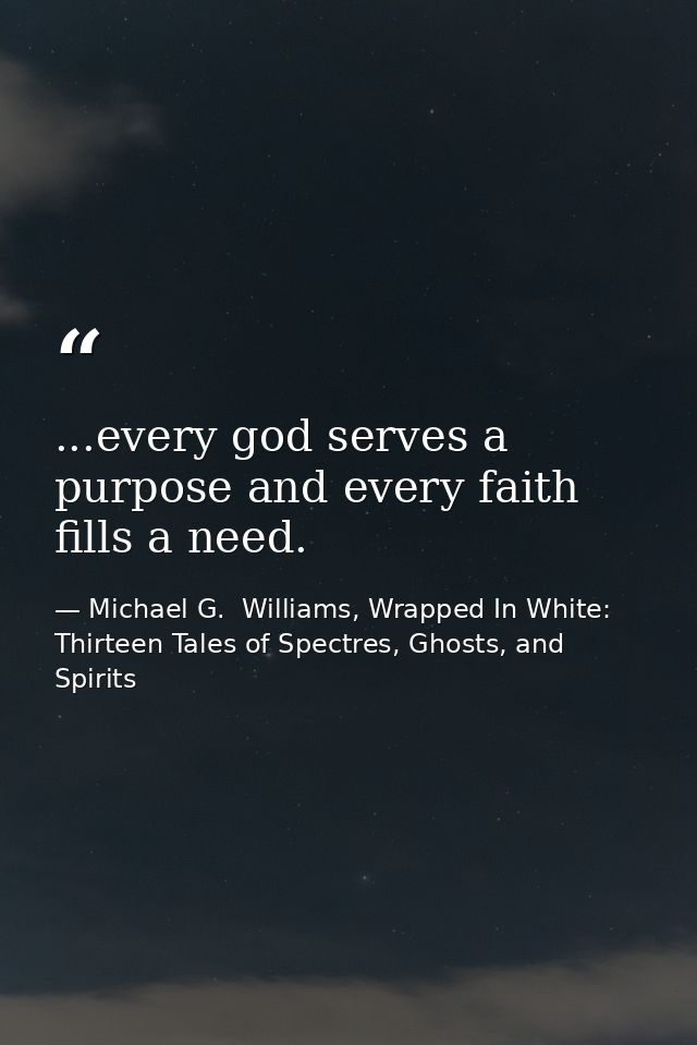 ...every god serves a purpose and every faith fills a need. — Michael G.  Williams, Wrapped In White: Thirteen Tales of Spectres, Ghosts, and Spirits