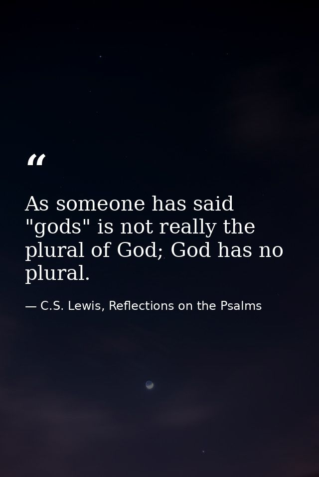 As someone has said "gods" is not really the plural of God; God has no plural. — C.S. Lewis, Reflections on the Psalms