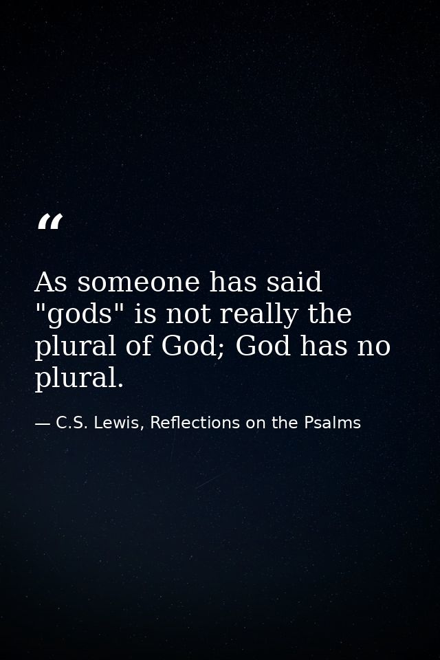 As someone has said "gods" is not really the plural of God; God has no plural. — C.S. Lewis, Reflections on the Psalms