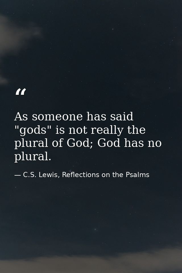 As someone has said "gods" is not really the plural of God; God has no plural. — C.S. Lewis, Reflections on the Psalms