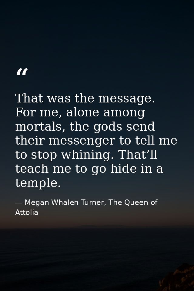 That was the message. For me, alone among mortals, the gods send their messenger to tell me to stop whining. That’ll tea — Megan Whalen Turner, The Queen of Attolia
